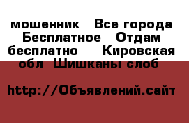 мошенник - Все города Бесплатное » Отдам бесплатно   . Кировская обл.,Шишканы слоб.